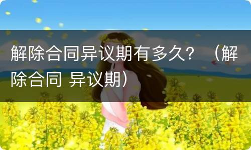 解除合同异议期有多久？（解除合同 异议期）