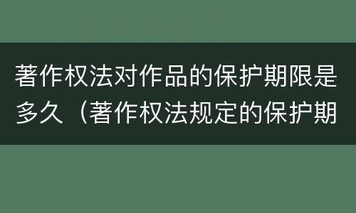 著作权法对作品的保护期限是多久（著作权法规定的保护期限）