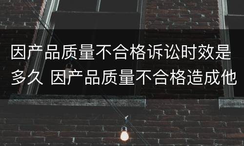 因产品质量不合格诉讼时效是多久 因产品质量不合格造成他人财产人身损害的诉讼时效