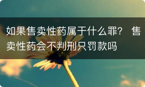 如果售卖性药属于什么罪？ 售卖性药会不判刑只罚款吗