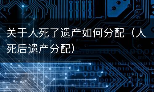 关于人死了遗产如何分配（人死后遗产分配）