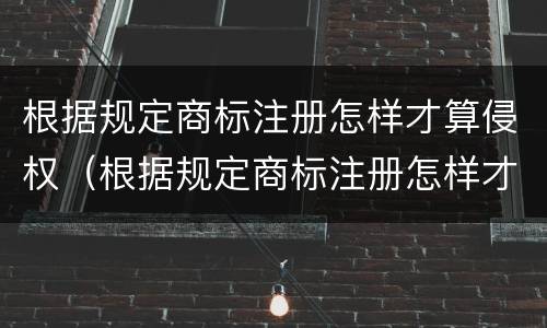 根据规定商标注册怎样才算侵权（根据规定商标注册怎样才算侵权呢）
