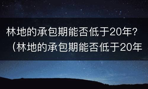 林地的承包期能否低于20年？（林地的承包期能否低于20年以上）