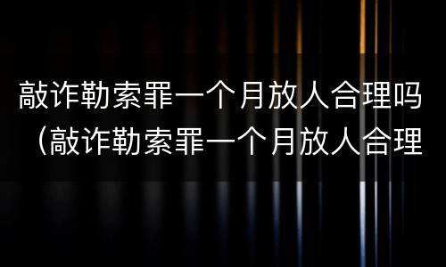 敲诈勒索罪一个月放人合理吗（敲诈勒索罪一个月放人合理吗怎么判）