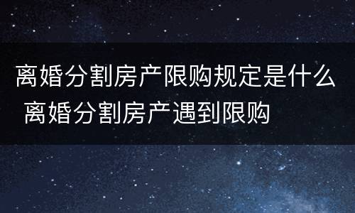 离婚分割房产限购规定是什么 离婚分割房产遇到限购