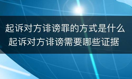 起诉对方诽谤罪的方式是什么 起诉对方诽谤需要哪些证据