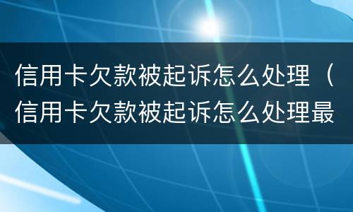 信用卡欠款被起诉怎么处理（信用卡欠款被起诉怎么处理最有效）