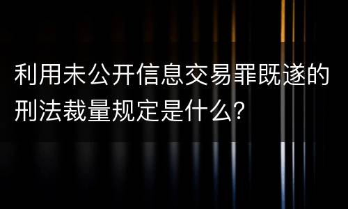 利用未公开信息交易罪既遂的刑法裁量规定是什么？