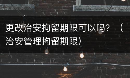 更改治安拘留期限可以吗？（治安管理拘留期限）