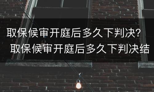 取保候审开庭后多久下判决？ 取保候审开庭后多久下判决结果