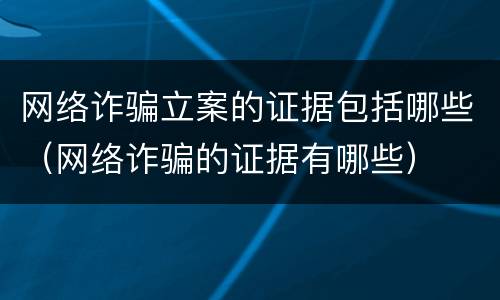 网络诈骗立案的证据包括哪些（网络诈骗的证据有哪些）