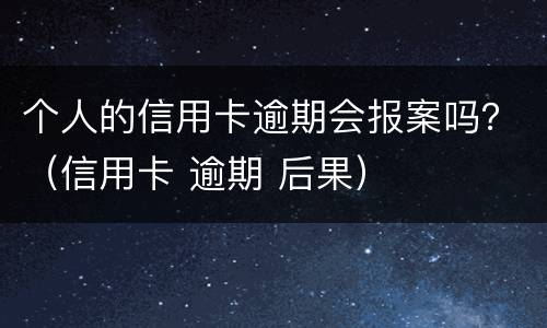 个人的信用卡逾期会报案吗？（信用卡 逾期 后果）