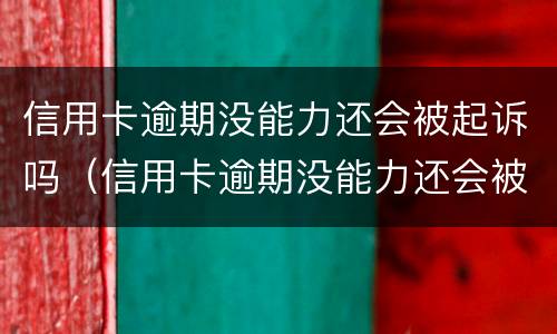 信用卡逾期没能力还会被起诉吗（信用卡逾期没能力还会被起诉吗）