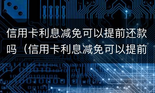 信用卡利息减免可以提前还款吗（信用卡利息减免可以提前还款吗多少钱）