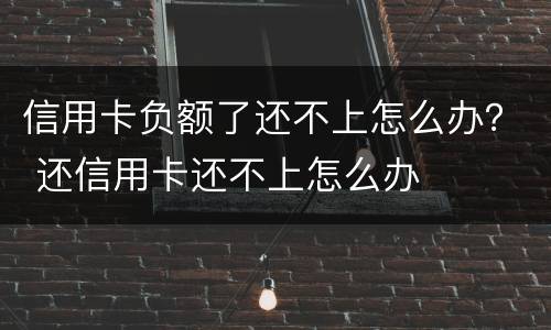 信用卡负额了还不上怎么办？ 还信用卡还不上怎么办