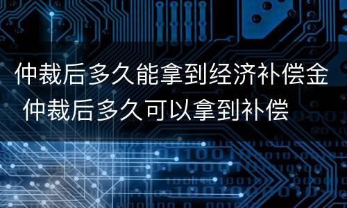 仲裁后多久能拿到经济补偿金 仲裁后多久可以拿到补偿