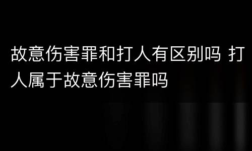 故意伤害罪和打人有区别吗 打人属于故意伤害罪吗
