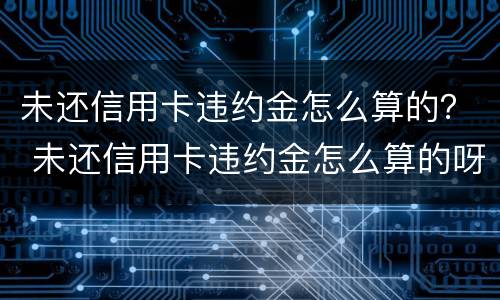 未还信用卡违约金怎么算的？ 未还信用卡违约金怎么算的呀