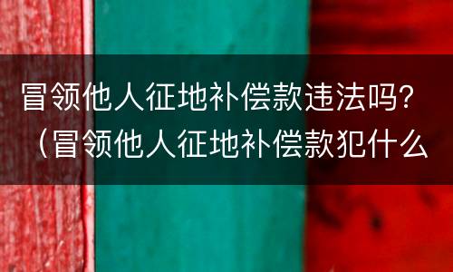 冒领他人征地补偿款违法吗？（冒领他人征地补偿款犯什么罪）