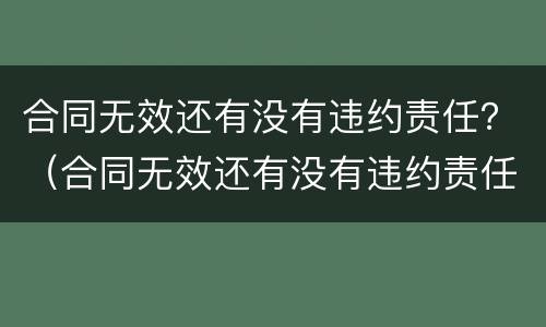 合同无效还有没有违约责任？（合同无效还有没有违约责任）