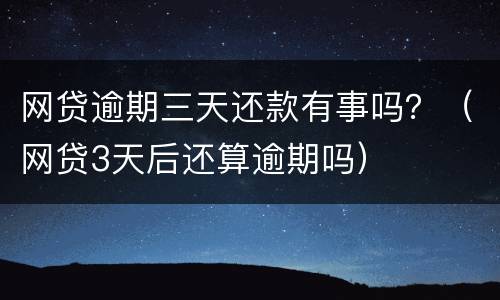 网贷逾期三天还款有事吗？（网贷3天后还算逾期吗）