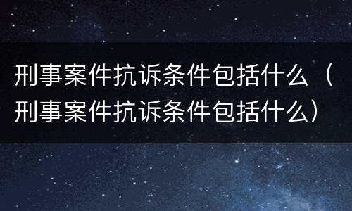 刑事案件抗诉条件包括什么（刑事案件抗诉条件包括什么）