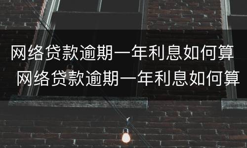 网络贷款逾期一年利息如何算 网络贷款逾期一年利息如何算出来