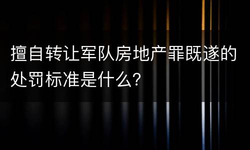 擅自转让军队房地产罪既遂的处罚标准是什么？