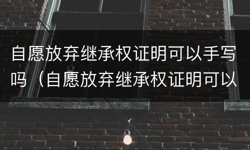 自愿放弃继承权证明可以手写吗（自愿放弃继承权证明可以手写吗?）
