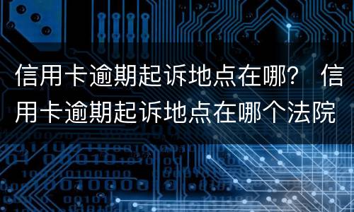信用卡逾期起诉地点在哪？ 信用卡逾期起诉地点在哪个法院