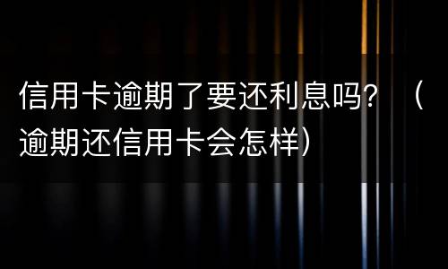 信用卡逾期了要还利息吗？（逾期还信用卡会怎样）