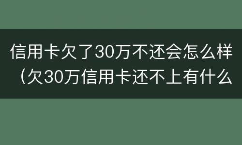 信用卡欠了30万不还会怎么样（欠30万信用卡还不上有什么后果）
