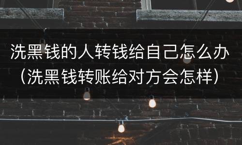洗黑钱的人转钱给自己怎么办（洗黑钱转账给对方会怎样）