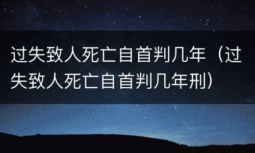 过失致人死亡自首判几年（过失致人死亡自首判几年刑）