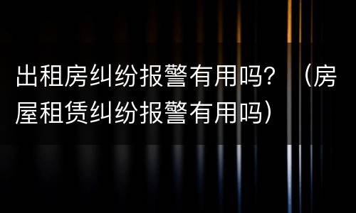 出租房纠纷报警有用吗？（房屋租赁纠纷报警有用吗）
