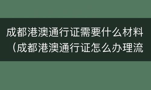 成都港澳通行证需要什么材料（成都港澳通行证怎么办理流程）