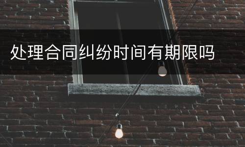处理合同纠纷时间有期限吗