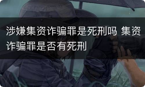 涉嫌集资诈骗罪是死刑吗 集资诈骗罪是否有死刑
