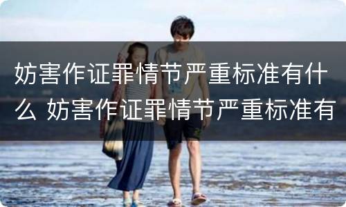 妨害作证罪情节严重标准有什么 妨害作证罪情节严重标准有什么不同