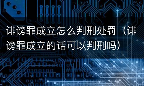 诽谤罪成立怎么判刑处罚（诽谤罪成立的话可以判刑吗）