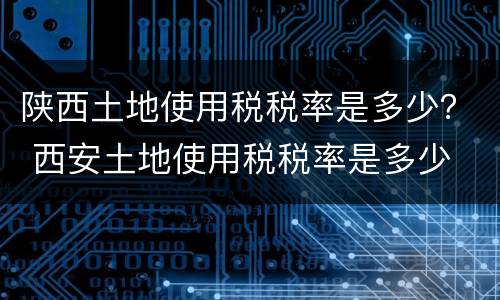 陕西土地使用税税率是多少？ 西安土地使用税税率是多少