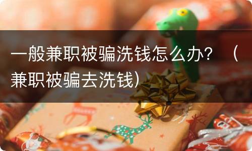 一般兼职被骗洗钱怎么办？（兼职被骗去洗钱）