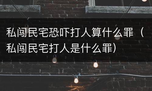 私闯民宅恐吓打人算什么罪（私闯民宅打人是什么罪）