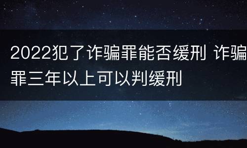 2022犯了诈骗罪能否缓刑 诈骗罪三年以上可以判缓刑