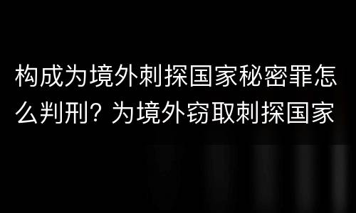 构成为境外刺探国家秘密罪怎么判刑? 为境外窃取刺探国家秘密罪的区别