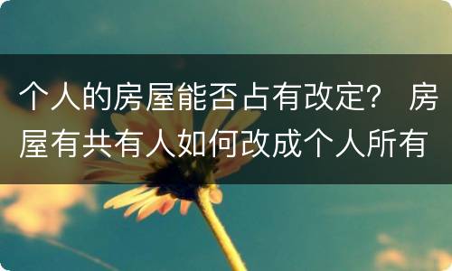 个人的房屋能否占有改定？ 房屋有共有人如何改成个人所有