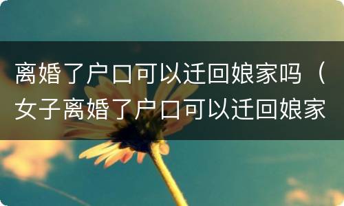 离婚了户口可以迁回娘家吗（女子离婚了户口可以迁回娘家吗）