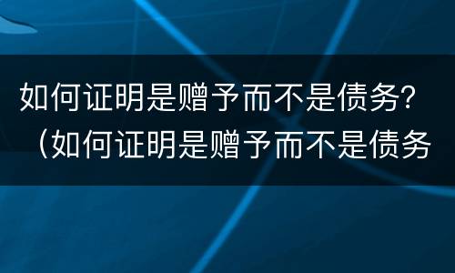 如何证明是赠予而不是债务？（如何证明是赠予而不是债务呢）