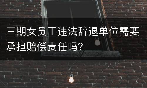 三期女员工违法辞退单位需要承担赔偿责任吗？