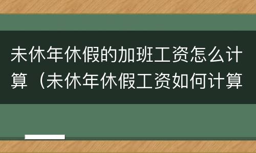 未休年休假的加班工资怎么计算（未休年休假工资如何计算）